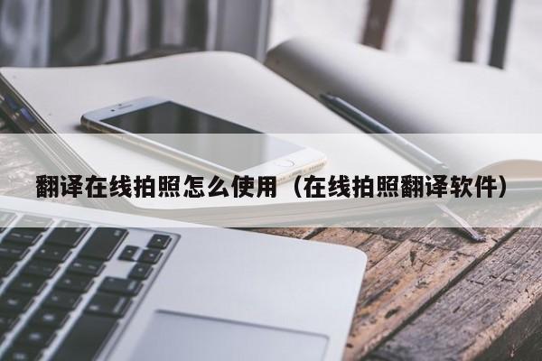 翻译在线拍照怎么使用（在线拍照翻译软件）