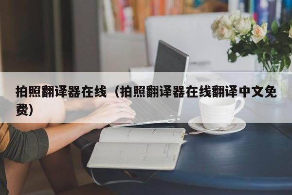 拍照翻译器在线（拍照翻译器在线翻译中文免费）