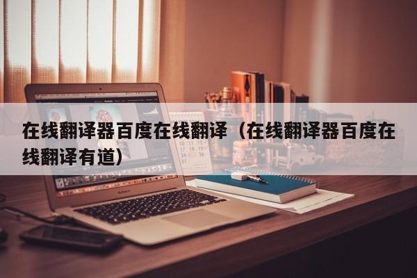 在线翻译器百度在线翻译（在线翻译器百度在线翻译有道）