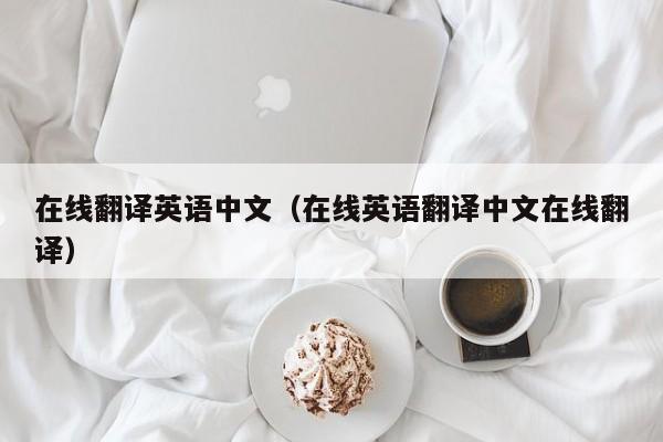 在线翻译英语中文（在线英语翻译中文在线翻译）