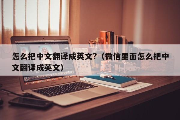 怎么把中文翻译成英文?（微信里面怎么把中文翻译成英文）
