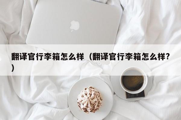 翻译官行李箱怎么样（翻译官行李箱怎么样?）