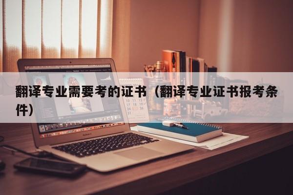 翻译专业需要考的证书（翻译专业证书报考条件）