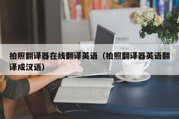 拍照翻译器在线翻译英语（拍照翻译器英语翻译成汉语）