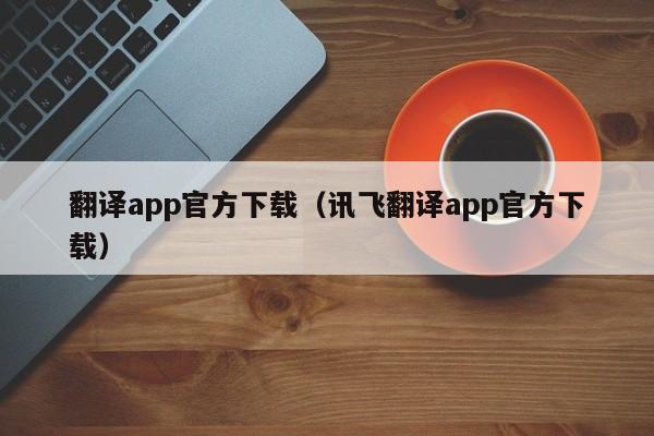 翻译app官方下载（讯飞翻译app官方下载）