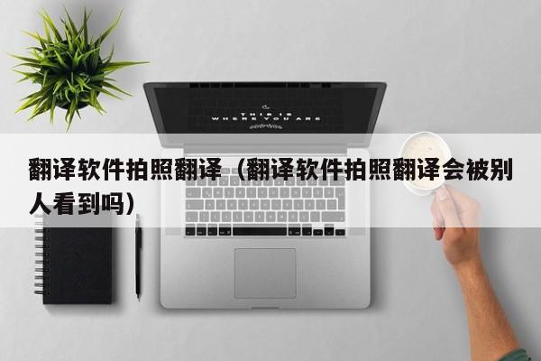翻译软件拍照翻译（翻译软件拍照翻译会被别人看到吗）