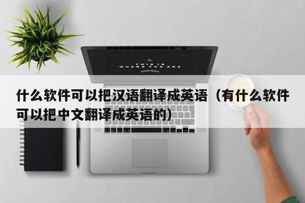 什么软件可以把汉语翻译成英语（有什么软件可以把中文翻译成英语的）
