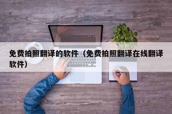 免费拍照翻译的软件（免费拍照翻译在线翻译软件）