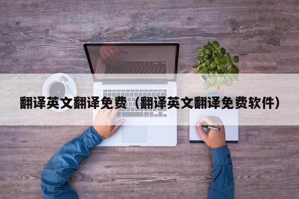 翻译英文翻译免费（翻译英文翻译免费软件）