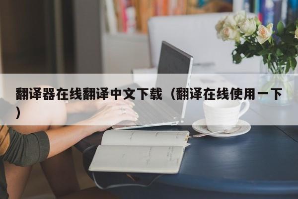 翻译器在线翻译中文下载（翻译在线使用一下）