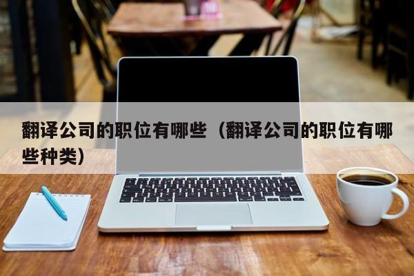 翻译公司的职位有哪些（翻译公司的职位有哪些种类）