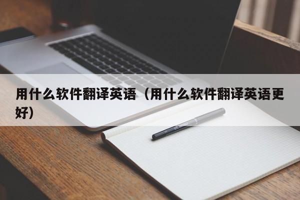 用什么软件翻译英语（用什么软件翻译英语更好）