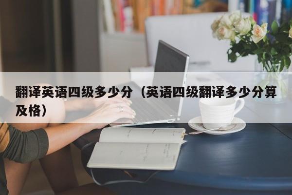 翻译英语四级多少分（英语四级翻译多少分算及格）