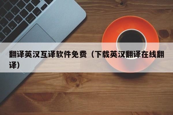 翻译英汉互译软件免费（下载英汉翻译在线翻译）