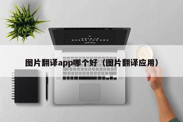 图片翻译app哪个好（图片翻译应用）