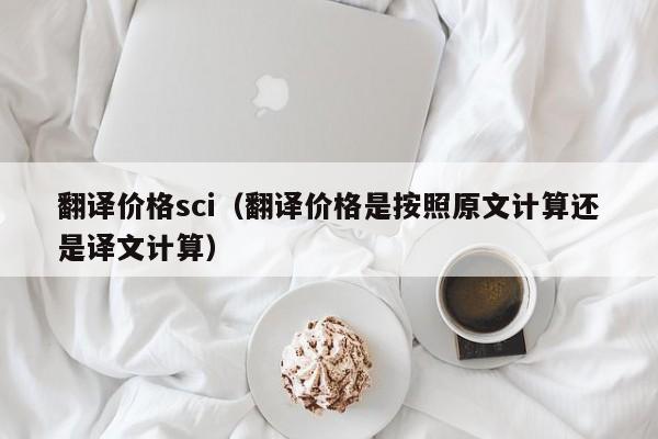 翻译价格sci（翻译价格是按照原文计算还是译文计算）