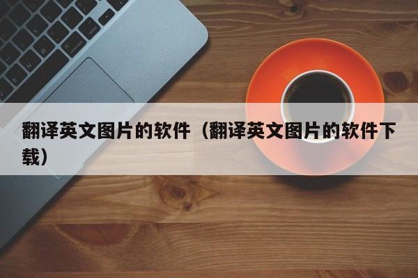 翻译英文图片的软件（翻译英文图片的软件下载）