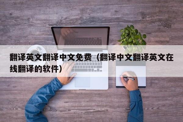 翻译英文翻译中文免费（翻译中文翻译英文在线翻译的软件）