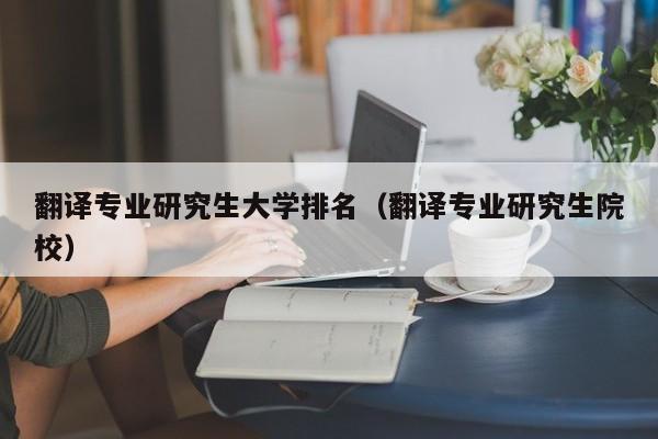 翻译专业研究生大学排名（翻译专业研究生院校）