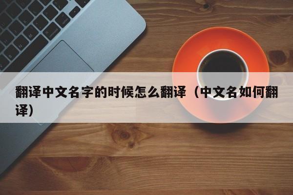 翻译中文名字的时候怎么翻译（中文名如何翻译）