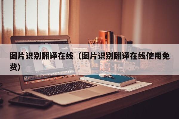 图片识别翻译在线（图片识别翻译在线使用免费）