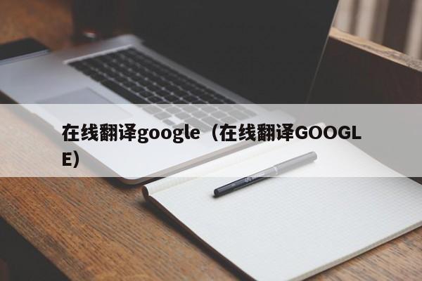 在线翻译google（在线翻译GOOGLE）