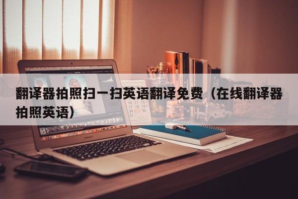 翻译器拍照扫一扫英语翻译免费（在线翻译器拍照英语）