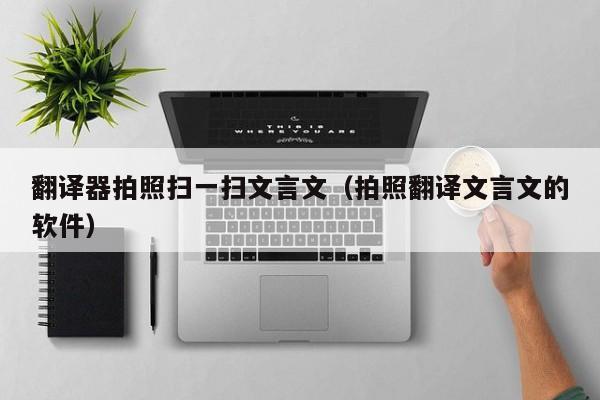 翻译器拍照扫一扫文言文（拍照翻译文言文的软件）