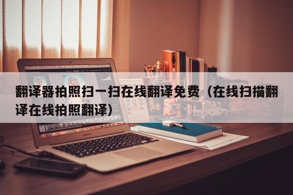 翻译器拍照扫一扫在线翻译免费（在线扫描翻译在线拍照翻译）