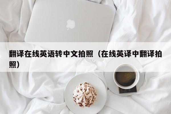 翻译在线英语转中文拍照（在线英译中翻译拍照）