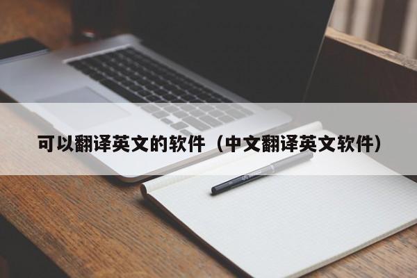 可以翻译英文的软件（中文翻译英文软件）