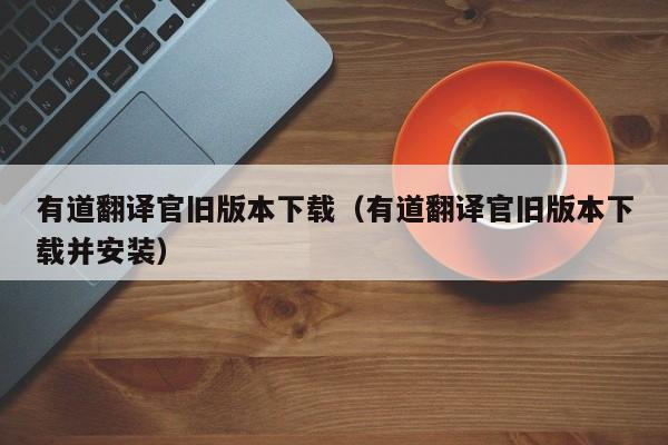 有道翻译官旧版本下载（有道翻译官旧版本下载并安装）