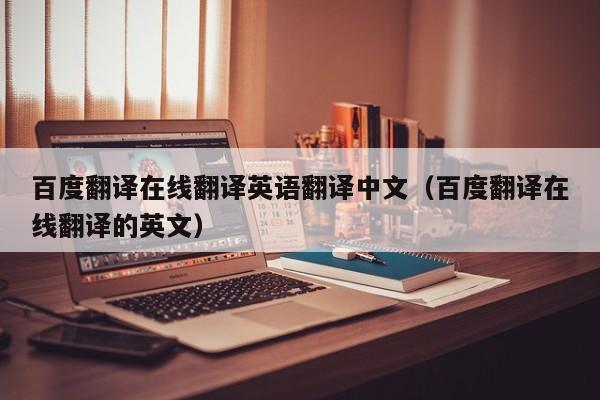 百度翻译在线翻译英语翻译中文（百度翻译在线翻译的英文）