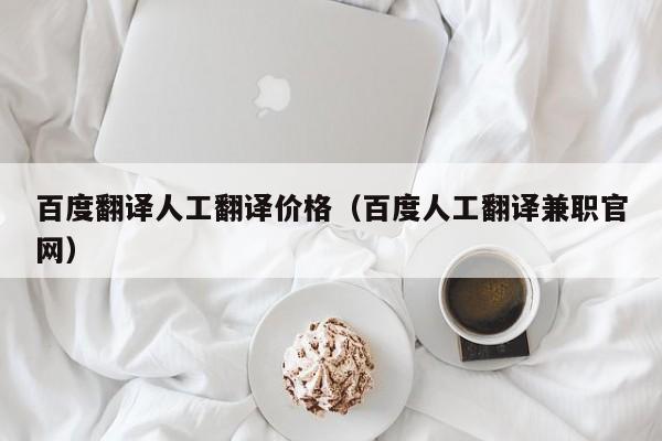 百度翻译人工翻译价格（百度人工翻译兼职官网）