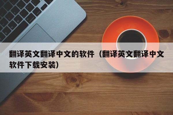 翻译英文翻译中文的软件（翻译英文翻译中文软件下载安装）
