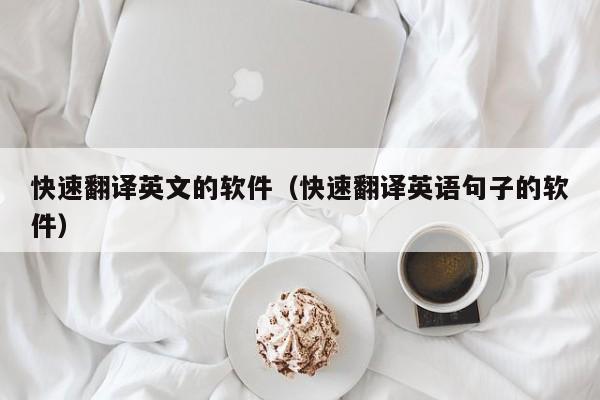 快速翻译英文的软件（快速翻译英语句子的软件）