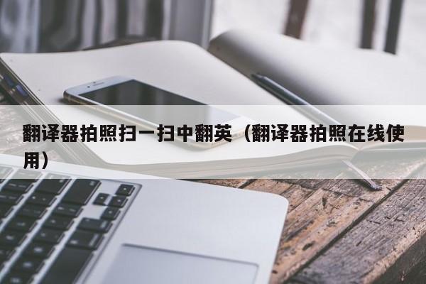 翻译器拍照扫一扫中翻英（翻译器拍照在线使用）