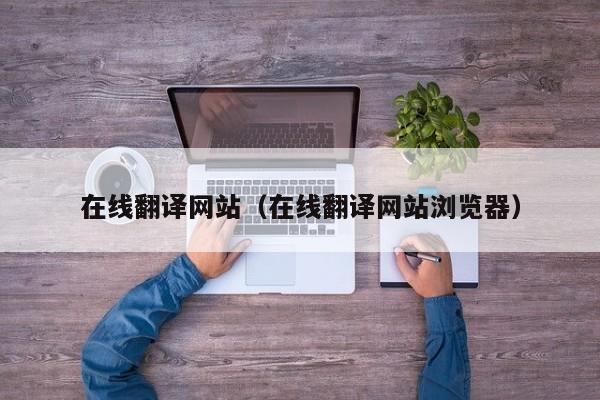 在线翻译网站（在线翻译网站浏览器）