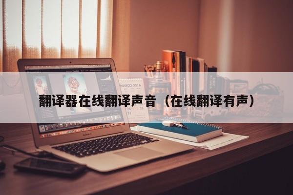 翻译器在线翻译声音（在线翻译有声）