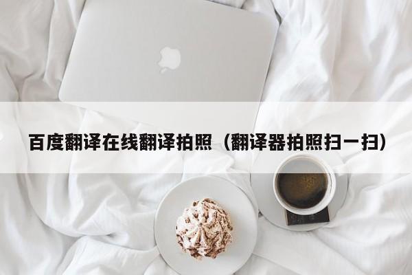 百度翻译在线翻译拍照（翻译器拍照扫一扫）
