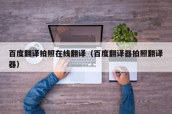 百度翻译拍照在线翻译（百度翻译器拍照翻译器）