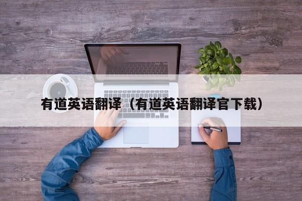 有道英语翻译（有道英语翻译官下载）