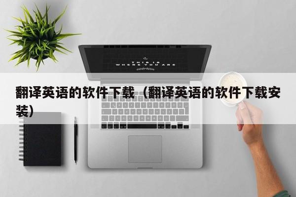 翻译英语的软件下载（翻译英语的软件下载安装）