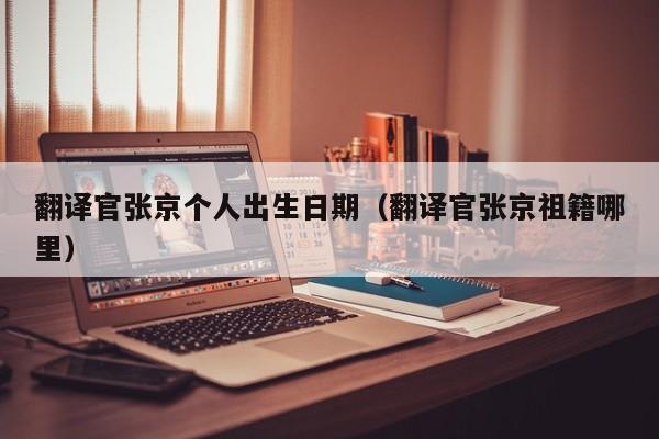 翻译官张京个人出生日期（翻译官张京祖籍哪里）