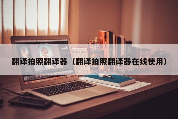 翻译拍照翻译器（翻译拍照翻译器在线使用）