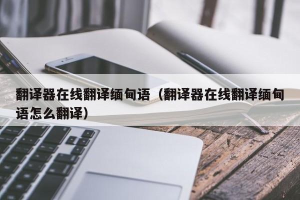 翻译器在线翻译缅甸语（翻译器在线翻译缅甸语怎么翻译）