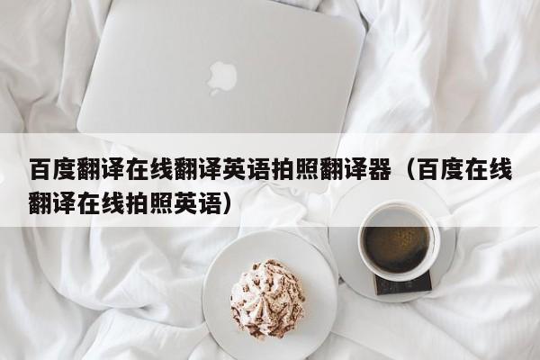 百度翻译在线翻译英语拍照翻译器（百度在线翻译在线拍照英语）