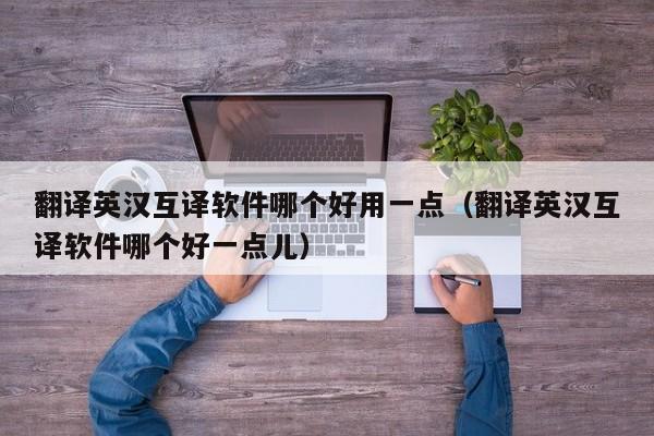 翻译英汉互译软件哪个好用一点（翻译英汉互译软件哪个好一点儿）