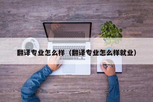 翻译专业怎么样（翻译专业怎么样就业）