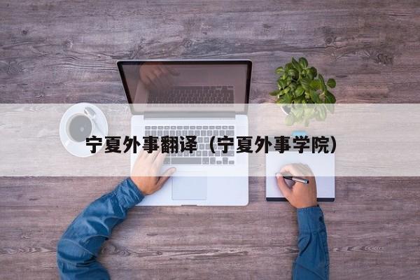 宁夏外事翻译（宁夏外事学院）